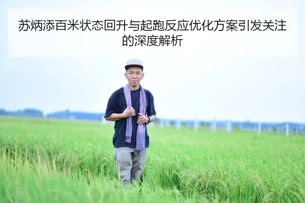 苏炳添百米状态回升与起跑反应优化方案引发关注的深度解析