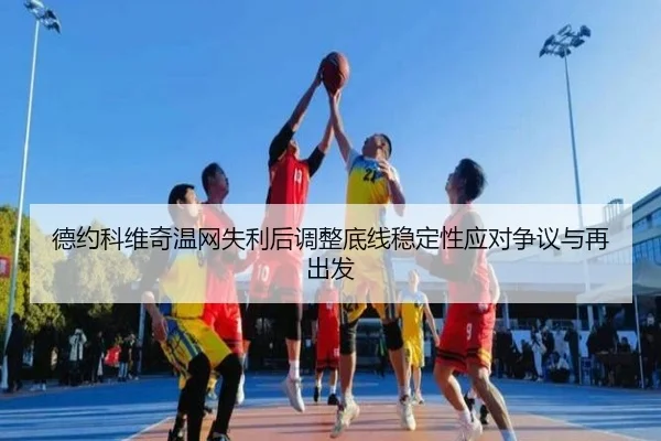 德约科维奇温网失利后调整底线稳定性应对争议与再出发